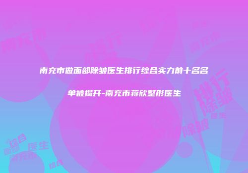 南充市做面部除皱医生排行综合实力前十名名单被揭开-南充市蒋欣整形医生