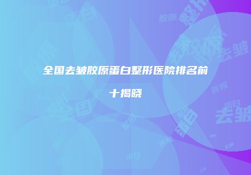 全国去皱胶原蛋白整形医院排名前十揭晓