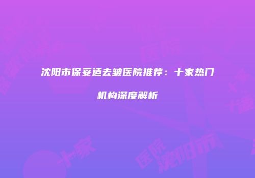 沈阳市保妥适去皱医院推荐：十家热门机构深度解析