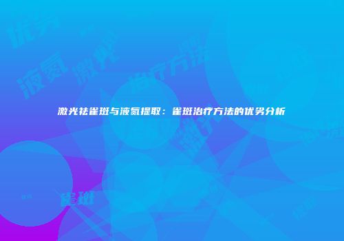 激光祛雀斑与液氮提取：雀斑治疗方法的优劣分析
