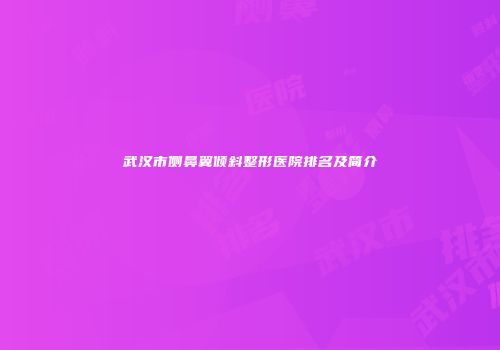 武汉市侧鼻翼倾斜整形医院排名及简介
