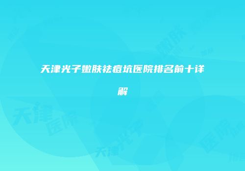 天津光子嫩肤祛痘坑医院排名前十详解