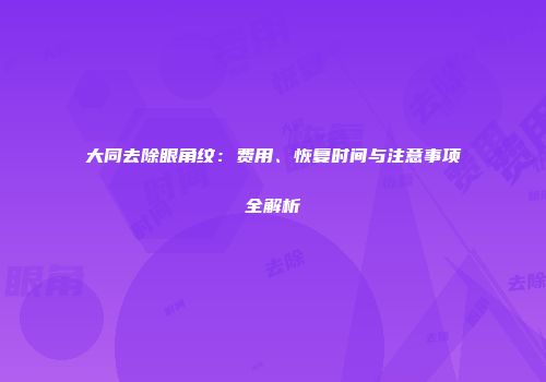 大同去除眼角纹：费用、恢复时间与注意事项全解析