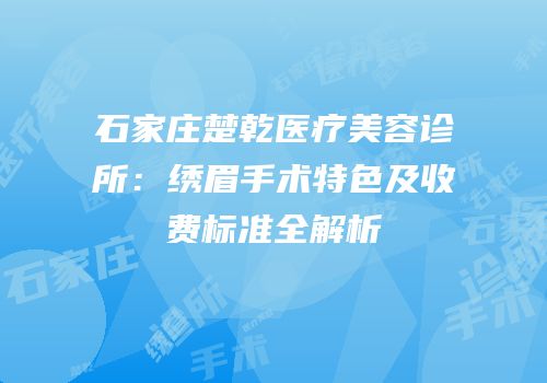 石家庄楚乾医疗美容诊所：绣眉手术特色及收费标准全解析
