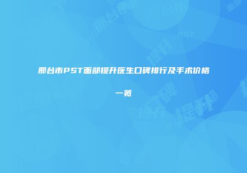 邢台市PST面部提升医生口碑排行及手术价格一览