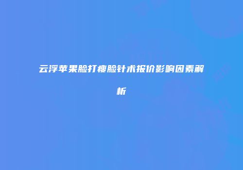云浮苹果脸打瘦脸针术报价影响因素解析