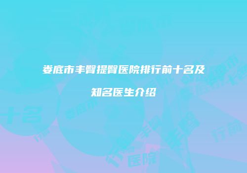 娄底市丰臀提臀医院排行前十名及知名医生介绍