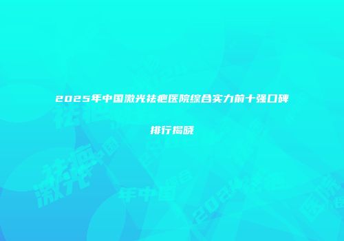 2025年中国激光祛疤医院综合实力前十强口碑排行揭晓