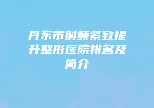 丹东市射频紧致提升整形医院排名及简介