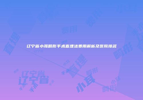 辽宁省小耳畸形手术直埋法费用解析及医院排名