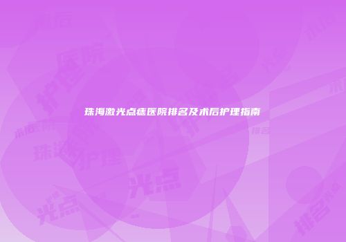 珠海激光点痣医院排名及术后护理指南