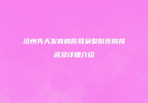 沧州先天发育畸形耳朵整形医院排名及详细介绍