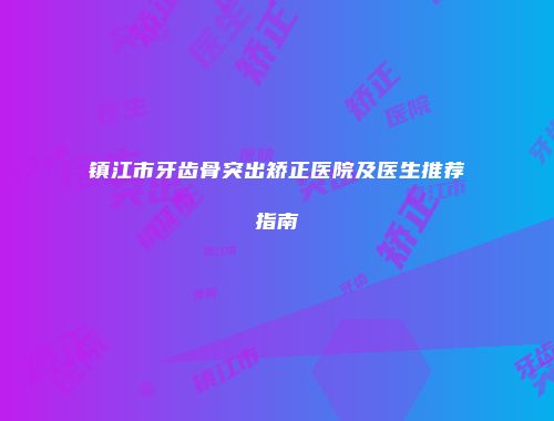 镇江市牙齿骨突出矫正医院及医生推荐指南