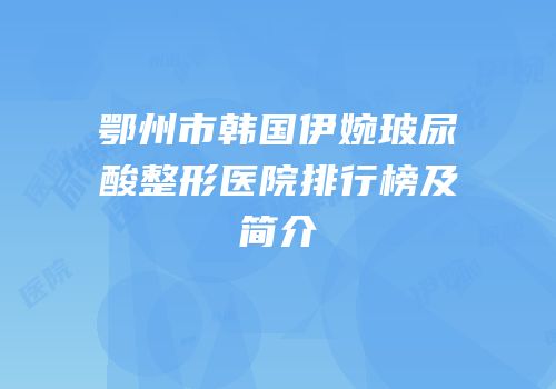 鄂州市韩国伊婉玻尿酸整形医院排行榜及简介