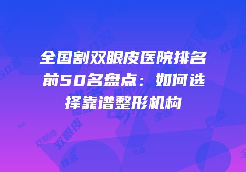 全国割双眼皮医院排名前50名盘点：如何选择靠谱整形机构