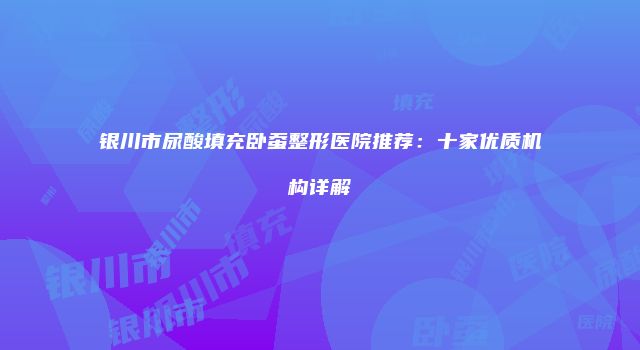 银川市尿酸填充卧蚕整形医院推荐：十家优质机构详解