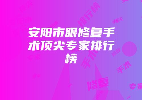 安阳市眼修复手术顶尖专家排行榜
