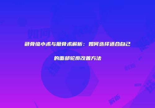 颧骨缩小术与磨骨术解析：如何选择适合自己的面部轮廓改善方法