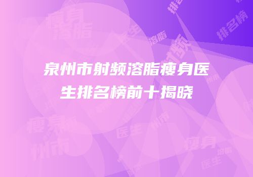 泉州市射频溶脂瘦身医生排名榜前十揭晓