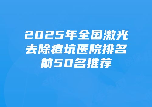 2025年全国激光去除痘坑医院排名前50名推荐