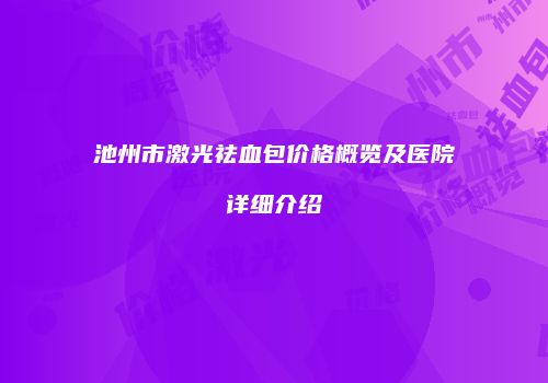池州市激光祛血包价格概览及医院详细介绍