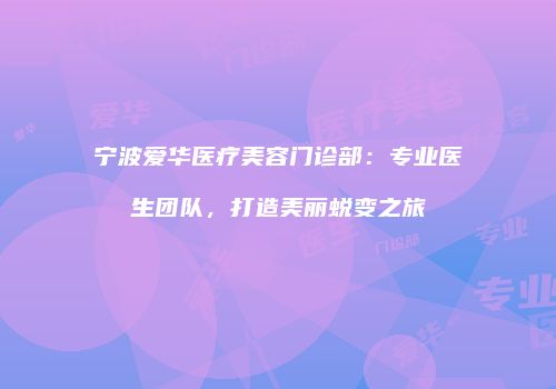 宁波爱华医疗美容门诊部：专业医生团队，打造美丽蜕变之旅