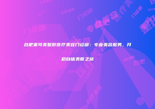 合肥莱司美整形医疗美容门诊部：专业美容服务，开启自信美丽之旅