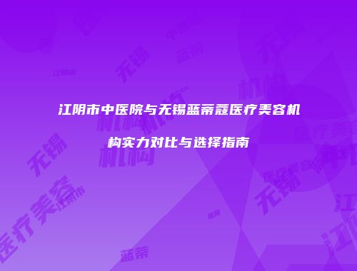 江阴市中医院与无锡蓝蒂蔻医疗美容机构实力对比与选择指南