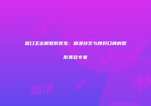 营口王志明整形医生：精湛技艺与良好口碑的整形美容专家