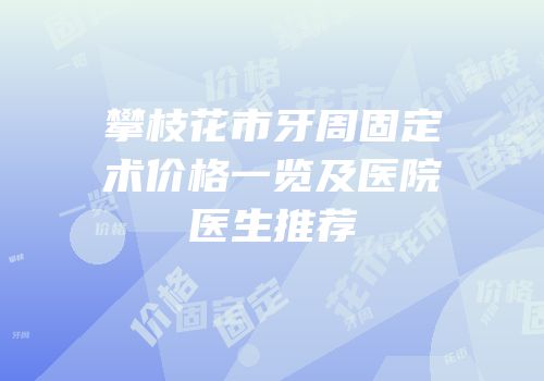 攀枝花市牙周固定术价格一览及医院医生推荐