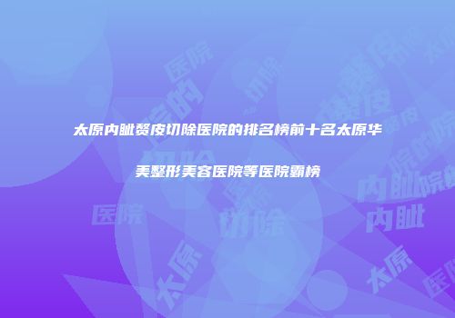 太原内眦赘皮切除医院的排名榜前十名太原华美整形美容医院等医院霸榜