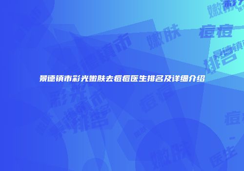 景德镇市彩光嫩肤去痘痘医生排名及详细介绍