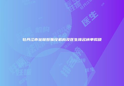 牡丹江市祛除妊娠纹机构及医生排名榜单揭晓