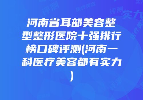 河南省耳部美容整型整形医院十强排行榜口碑评测(河南一科医疗美容都有实力)