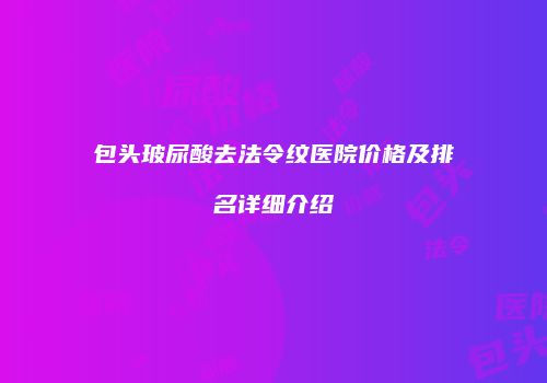 包头玻尿酸去法令纹医院价格及排名详细介绍