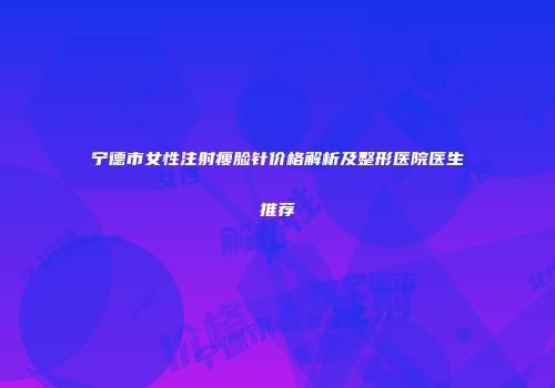 宁德市女性注射瘦脸针价格解析及整形医院医生推荐
