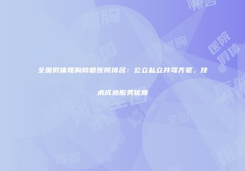 全国假体隆胸修复医院排名：公立私立并驾齐驱，技术成熟服务优质