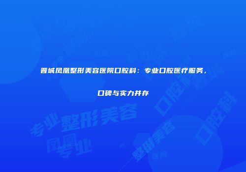 晋城凤凰整形美容医院口腔科：专业口腔医疗服务，口碑与实力并存