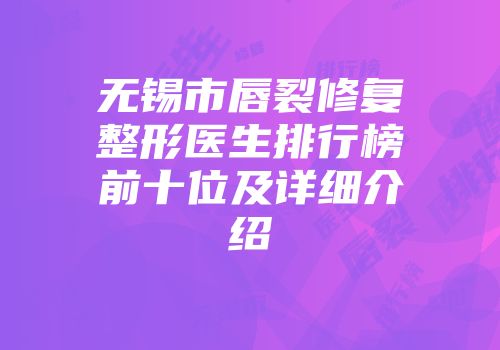 无锡市唇裂修复整形医生排行榜前十位及详细介绍
