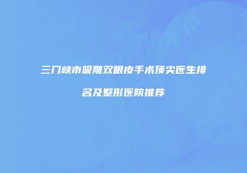 三门峡市吸雕双眼皮手术顶尖医生排名及整形医院推荐