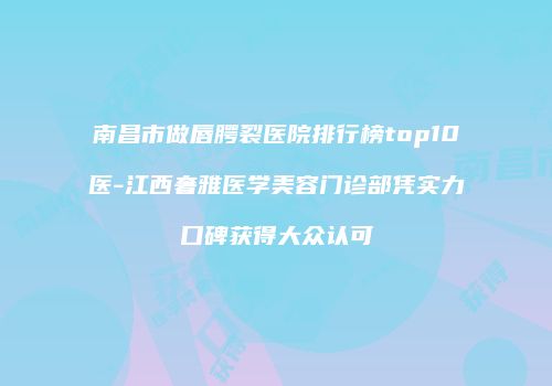 南昌市做唇腭裂医院排行榜top10医-江西奢雅医学美容门诊部凭实力口碑获得大众认可