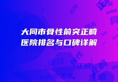 大同市骨性前突正畸医院排名与口碑详解