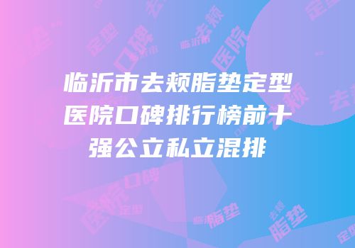 临沂市去颊脂垫定型医院口碑排行榜前十强公立私立混排