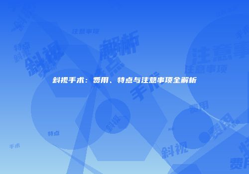 斜视手术：费用、特点与注意事项全解析