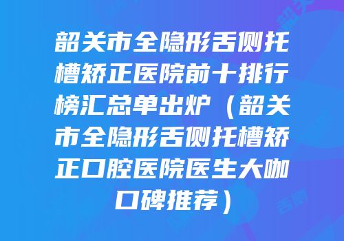 韶关市全隐形舌侧托槽矫正医院前十排行榜汇总单出炉（韶关市全隐形舌侧托槽矫正口腔医院医生大咖口碑推荐）