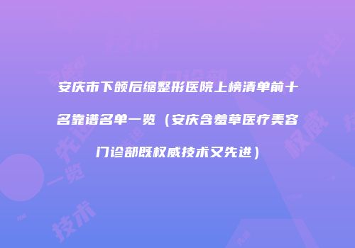 安庆市下颌后缩整形医院上榜清单前十名靠谱名单一览（安庆含羞草医疗美容门诊部既权威技术又先进）