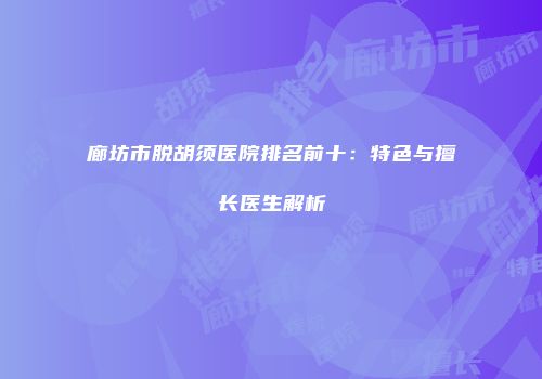 廊坊市脱胡须医院排名前十：特色与擅长医生解析