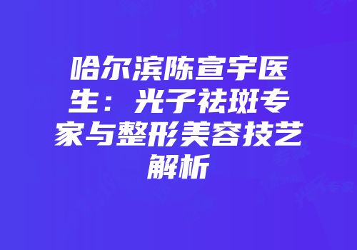 哈尔滨陈宣宇医生：光子祛斑专家与整形美容技艺解析