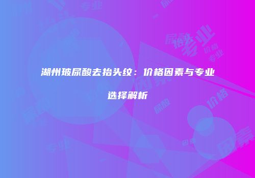 湖州玻尿酸去抬头纹：价格因素与专业选择解析