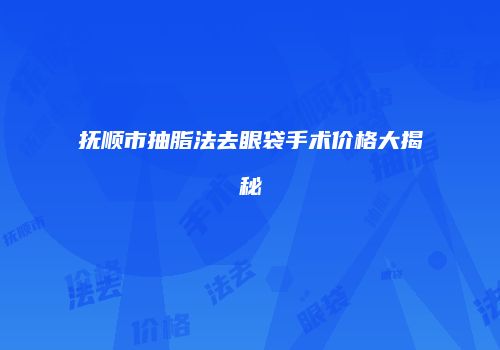 抚顺市抽脂法去眼袋手术价格大揭秘